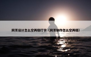 网页设计怎么空两格打字（网页制作怎么空两格）