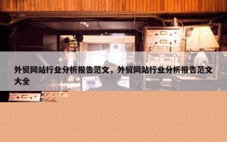 外贸网站行业分析报告范文，外贸网站行业分析报告范文大全