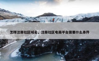 怎样注册社区域名，注册社区电商平台需要什么条件