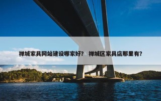 禅城家具网站建设哪家好？ 禅城区家具店那里有？