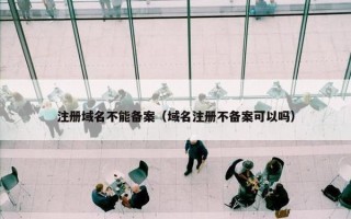注册域名不能备案（域名注册不备案可以吗）