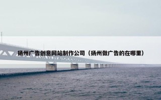 扬州广告创意网站制作公司（扬州做广告的在哪里）