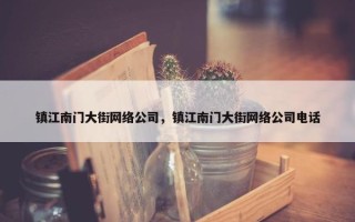 镇江南门大街网络公司，镇江南门大街网络公司电话