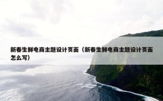 新春生鲜电商主题设计页面（新春生鲜电商主题设计页面怎么写）
