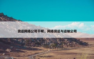货运网络公司干呢，网络货运与运输公司