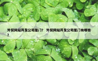 外贸网站开发公司厦门？ 外贸网站开发公司厦门有哪些？