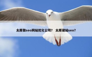 太原做seo网站优化公司？ 太原建站seo？