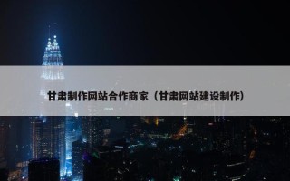 甘肃制作网站合作商家（甘肃网站建设制作）