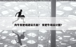 肉牛育肥场建设方案？ 育肥牛场设计图？