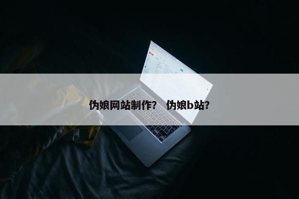 伪娘网站制作？ 伪娘b站？-第1张图片-冷动云