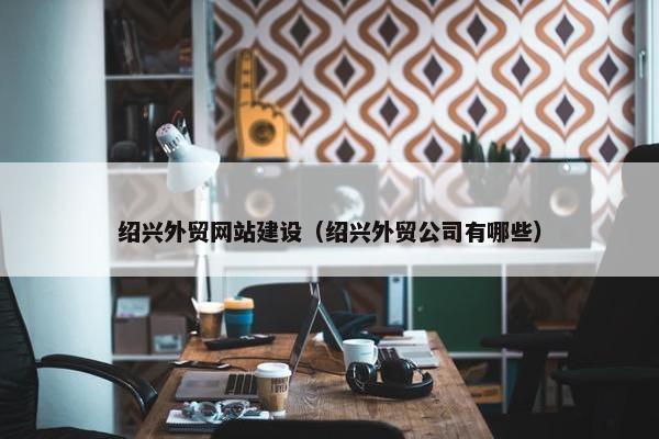 绍兴外贸网站建设（绍兴外贸公司有哪些）-第1张图片-冷动云