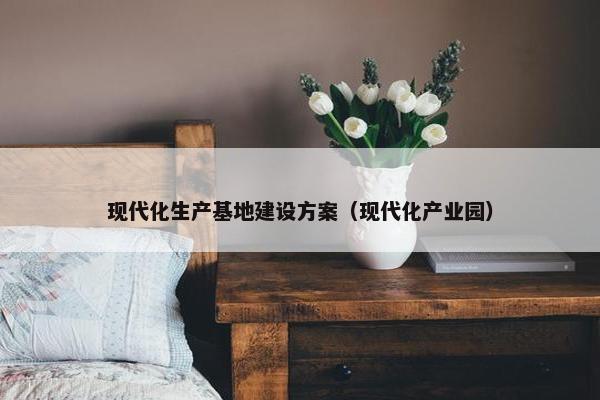 现代化生产基地建设方案（现代化产业园）-第1张图片-冷动云