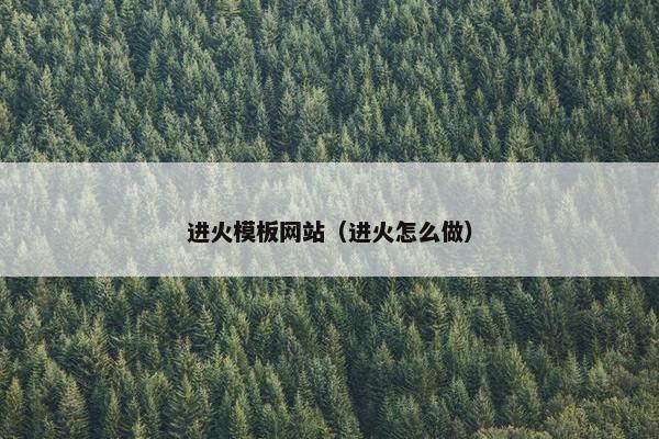 进火模板网站（进火怎么做）-第1张图片-冷动云
