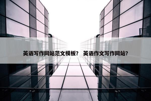英语写作网站范文模板？ 英语作文写作网站？-第1张图片-冷动云