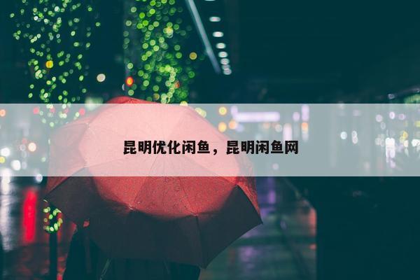 昆明优化闲鱼，昆明闲鱼网-第1张图片-冷动云