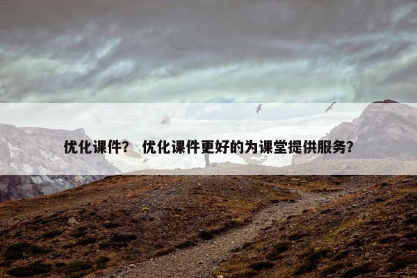 优化课件？ 优化课件更好的为课堂提供服务？-第1张图片-冷动云