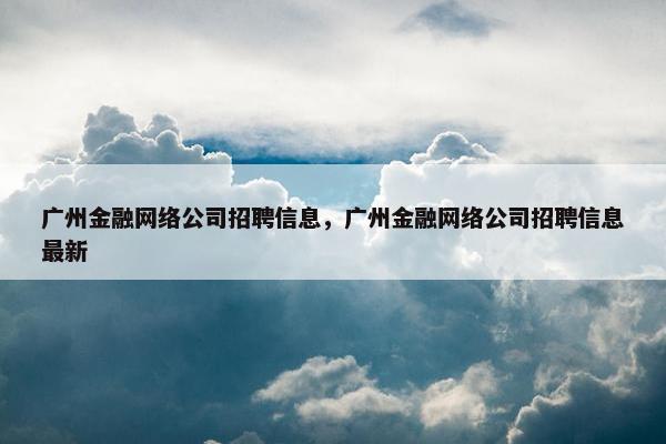 广州金融网络公司招聘信息，广州金融网络公司招聘信息最新-第1张图片-冷动云