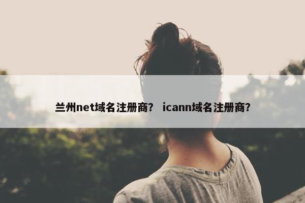 兰州net域名注册商？ icann域名注册商？-第1张图片-冷动云