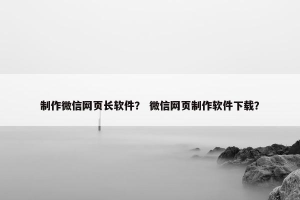 制作微信网页长软件？ 微信网页制作软件下载？-第1张图片-冷动云