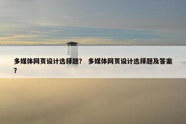多媒体网页设计选择题？ 多媒体网页设计选择题及答案？-第1张图片-冷动云