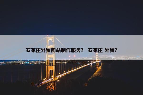 石家庄外贸网站制作服务？ 石家庄 外贸？-第1张图片-冷动云
