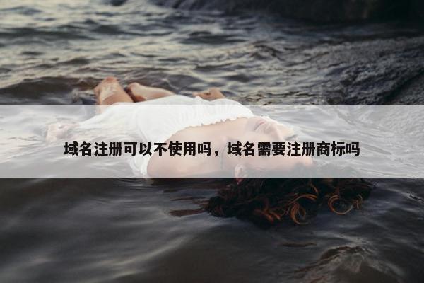 域名注册可以不使用吗，域名需要注册商标吗-第1张图片-冷动云