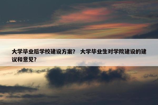 大学毕业后学校建设方案？ 大学毕业生对学院建设的建议和意见？-第1张图片-冷动云