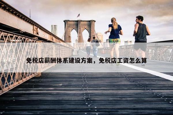免税店薪酬体系建设方案，免税店工资怎么算-第1张图片-冷动云