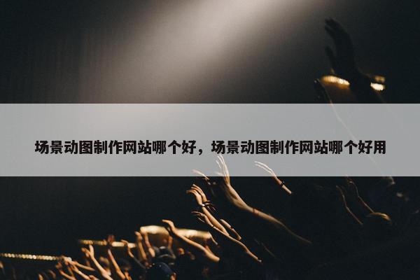场景动图制作网站哪个好，场景动图制作网站哪个好用-第1张图片-冷动云