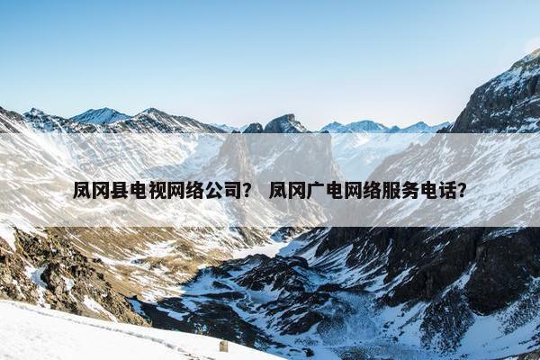 凤冈县电视网络公司？ 凤冈广电网络服务电话？-第1张图片-冷动云