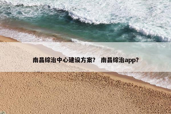 南昌综治中心建设方案？ 南昌综治app？-第1张图片-冷动云