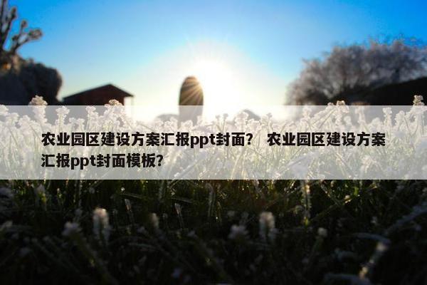 农业园区建设方案汇报ppt封面？ 农业园区建设方案汇报ppt封面模板？-第1张图片-冷动云