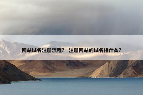 网站域名注册流程？ 注册网站的域名指什么？-第1张图片-冷动云