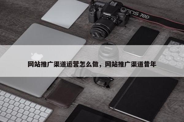 网站推广渠道运营怎么做，网站推广渠道昔年-第1张图片-冷动云