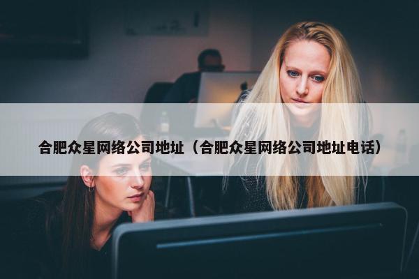合肥众星网络公司地址（合肥众星网络公司地址电话）-第1张图片-冷动云