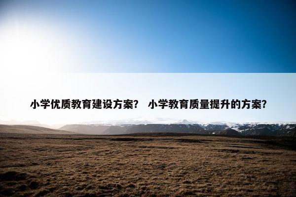 小学优质教育建设方案？ 小学教育质量提升的方案？-第1张图片-冷动云
