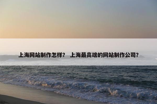 上海网站制作怎样？ 上海最高端的网站制作公司？-第1张图片-冷动云