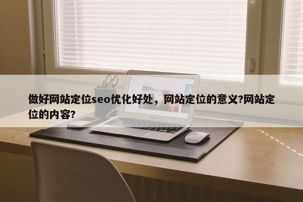 做好网站定位seo优化好处，网站定位的意义?网站定位的内容?-第1张图片-冷动云