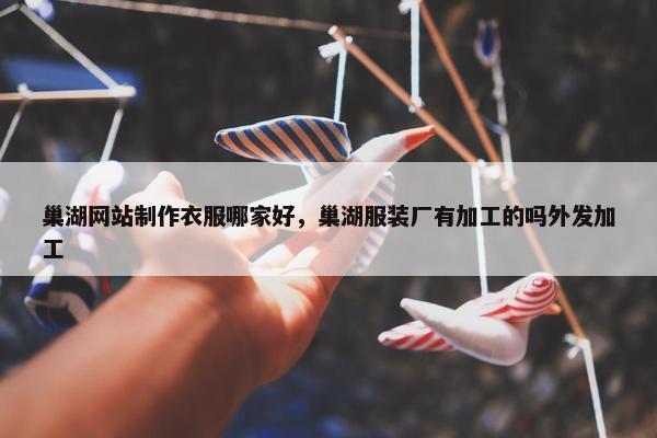 巢湖网站制作衣服哪家好，巢湖服装厂有加工的吗外发加工-第1张图片-冷动云