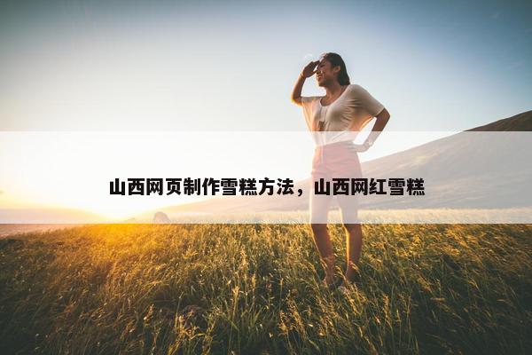 山西网页制作雪糕方法，山西网红雪糕-第1张图片-冷动云