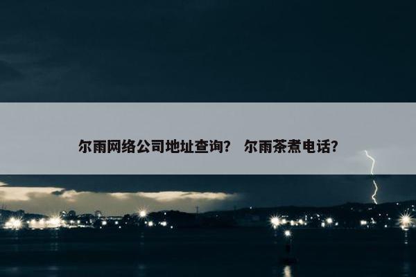 尔雨网络公司地址查询？ 尔雨茶煮电话？-第1张图片-冷动云