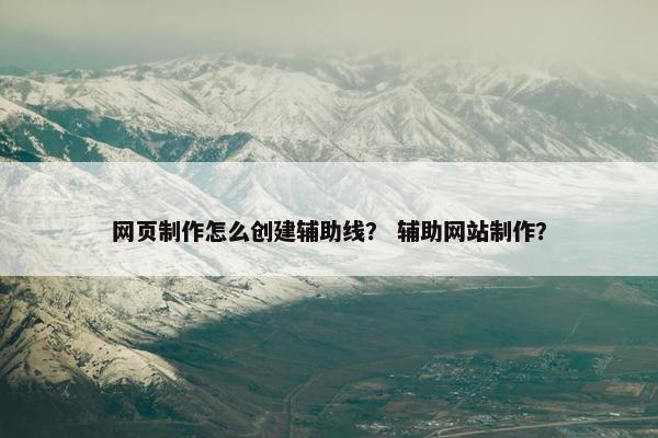 网页制作怎么创建辅助线？ 辅助网站制作？-第1张图片-冷动云