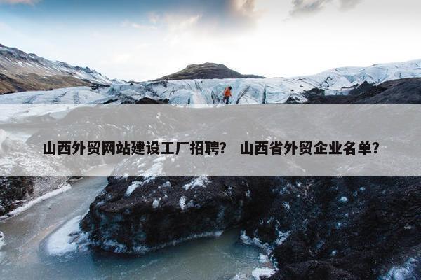 山西外贸网站建设工厂招聘？ 山西省外贸企业名单？-第1张图片-冷动云