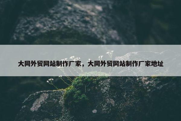 大同外贸网站制作厂家，大同外贸网站制作厂家地址-第1张图片-冷动云