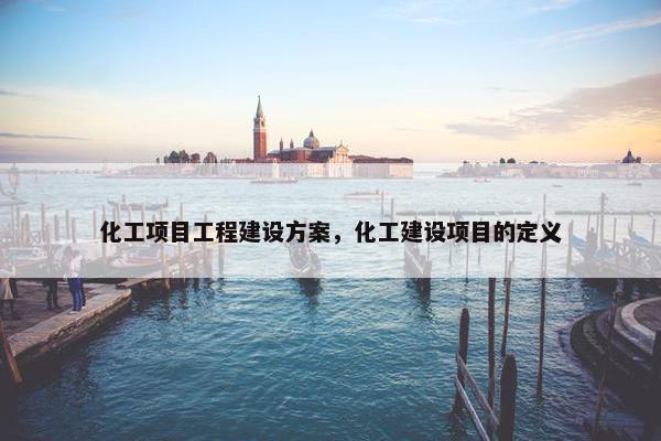 化工项目工程建设方案，化工建设项目的定义-第1张图片-冷动云
