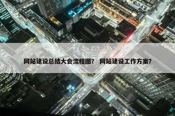 网站建设总结大会流程图？ 网站建设工作方案？-第1张图片-冷动云