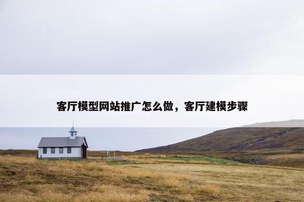 客厅模型网站推广怎么做，客厅建模步骤-第1张图片-冷动云
