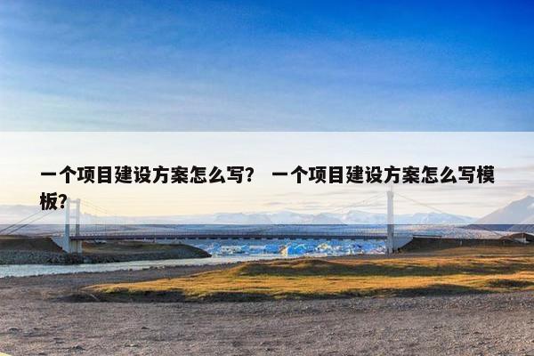 一个项目建设方案怎么写？ 一个项目建设方案怎么写模板？-第1张图片-冷动云