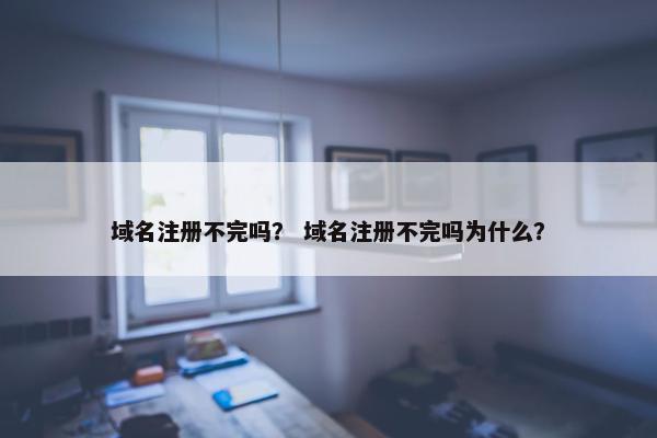 域名注册不完吗？ 域名注册不完吗为什么？-第1张图片-冷动云