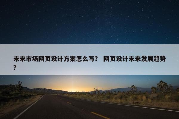 未来市场网页设计方案怎么写？ 网页设计未来发展趋势？-第1张图片-冷动云
